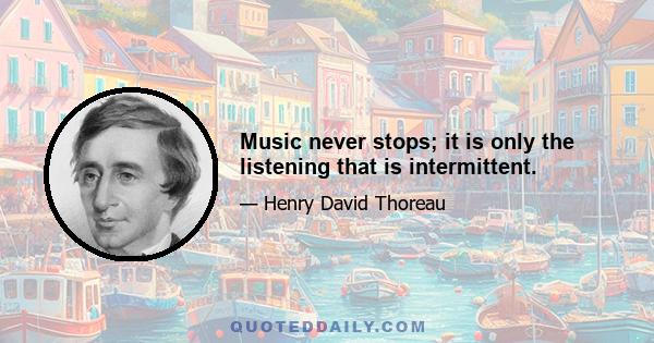 Music never stops; it is only the listening that is intermittent.