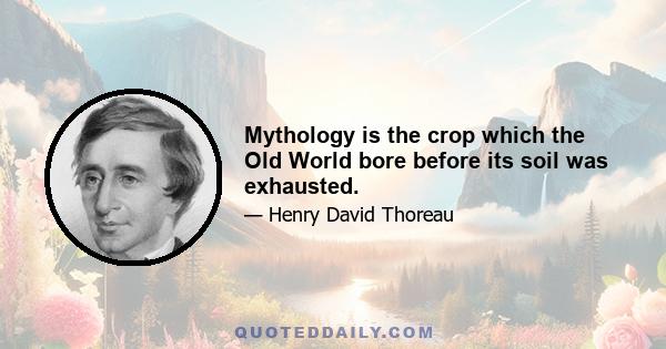 Mythology is the crop which the Old World bore before its soil was exhausted.