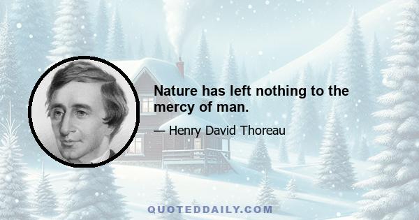 Nature has left nothing to the mercy of man.