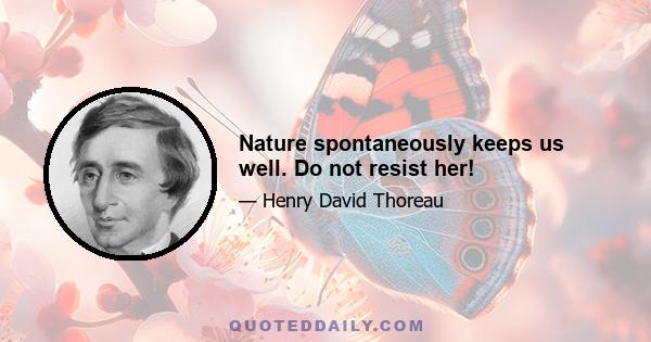 Nature spontaneously keeps us well. Do not resist her!