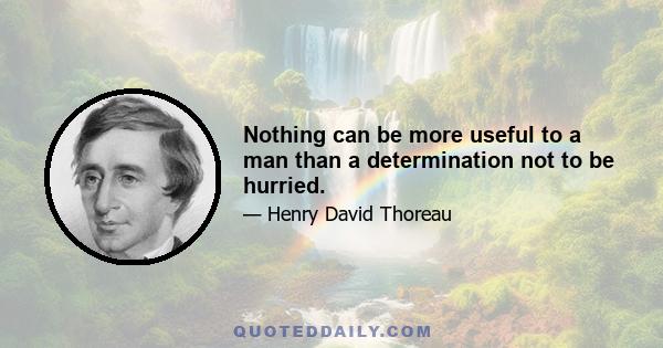 Nothing can be more useful to a man than a determination not to be hurried.