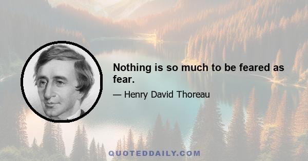 Nothing is so much to be feared as fear.