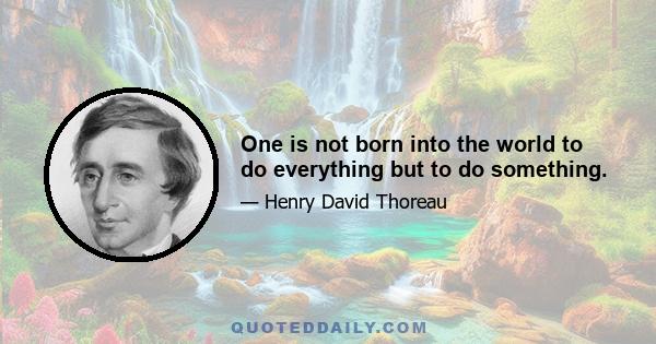 One is not born into the world to do everything but to do something.