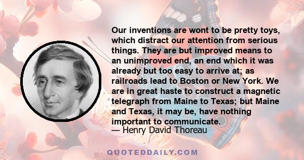 Our inventions are wont to be pretty toys, which distract our attention from serious things. They are but improved means to an unimproved end, an end which it was already but too easy to arrive at; as railroads lead to