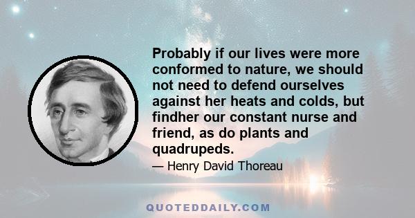 Probably if our lives were more conformed to nature, we should not need to defend ourselves against her heats and colds, but findher our constant nurse and friend, as do plants and quadrupeds.