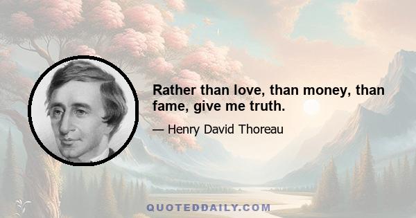 Rather than love, than money, than fame, give me truth.