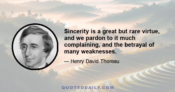 Sincerity is a great but rare virtue, and we pardon to it much complaining, and the betrayal of many weaknesses.