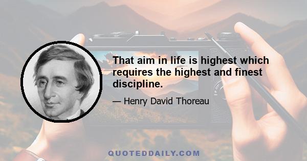 That aim in life is highest which requires the highest and finest discipline.