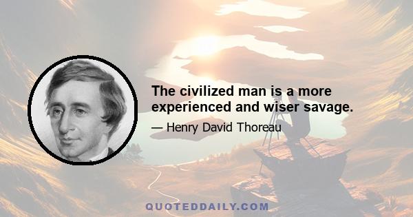 The civilized man is a more experienced and wiser savage.