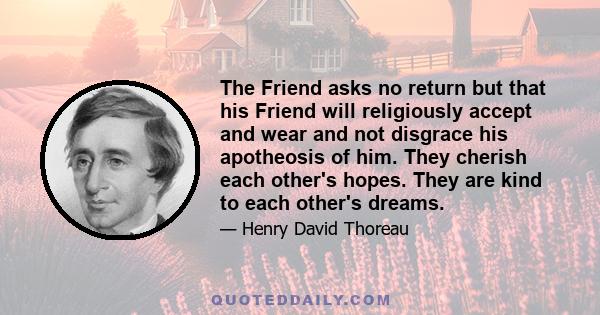 The Friend asks no return but that his Friend will religiously accept and wear and not disgrace his apotheosis of him. They cherish each other's hopes. They are kind to each other's dreams.