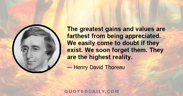 The greatest gains and values are farthest from being appreciated. We easily come to doubt if they exist. We soon forget them. They are the highest reality.