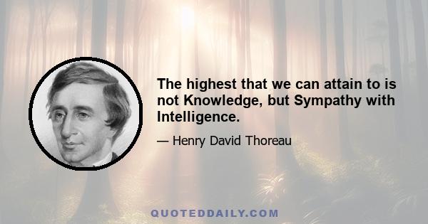 The highest that we can attain to is not Knowledge, but Sympathy with Intelligence.