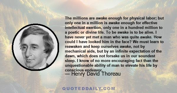 The millions are awake enough for physical labor; but only one in a million is awake enough for effective intellectual exertion, only one in a hundred million to a poetic or divine life. To be awake is to be alive. I