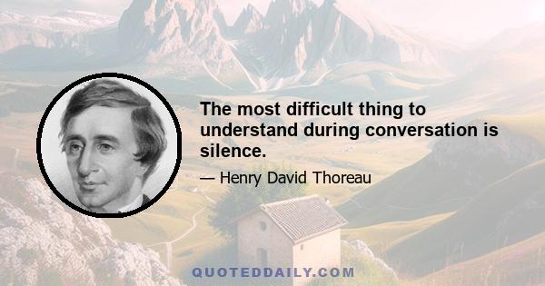 The most difficult thing to understand during conversation is silence.