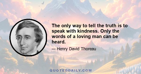 The only way to tell the truth is to speak with kindness. Only the words of a loving man can be heard.