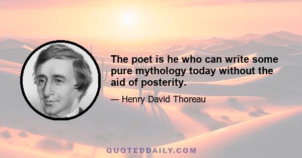 The poet is he who can write some pure mythology today without the aid of posterity.