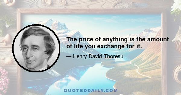 The price of anything is the amount of life you exchange for it.