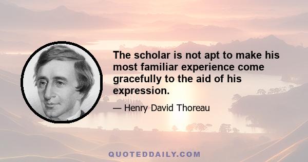 The scholar is not apt to make his most familiar experience come gracefully to the aid of his expression.