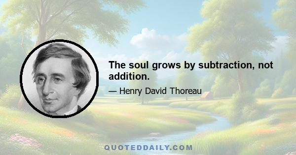 The soul grows by subtraction, not addition.