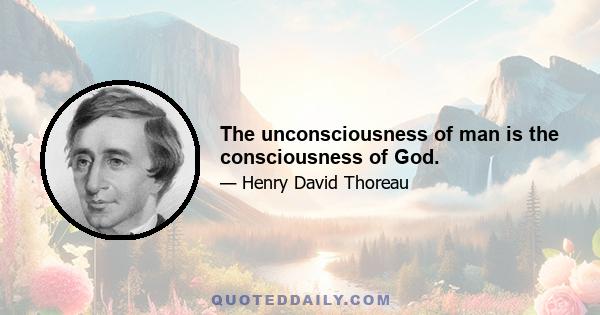 The unconsciousness of man is the consciousness of God.