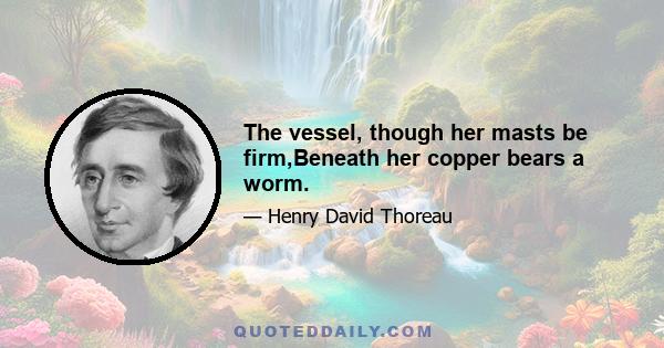 The vessel, though her masts be firm,Beneath her copper bears a worm.