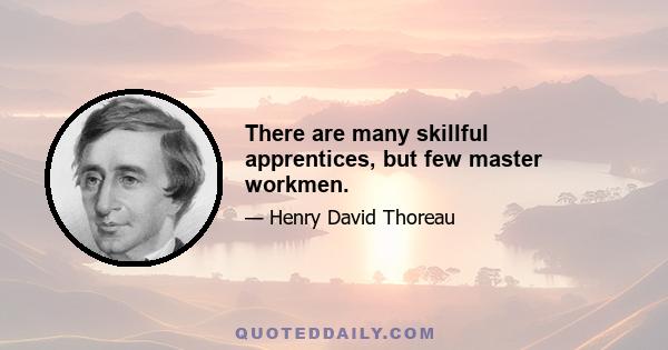 There are many skillful apprentices, but few master workmen.