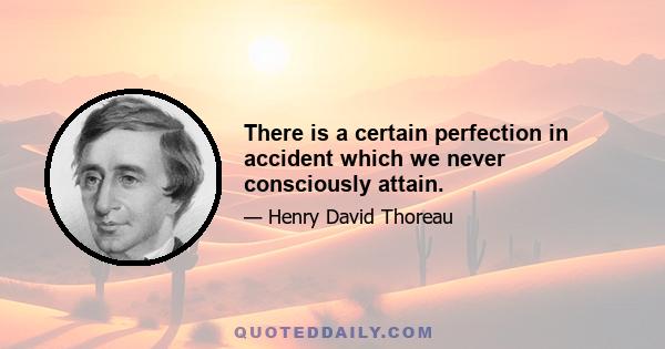 There is a certain perfection in accident which we never consciously attain.