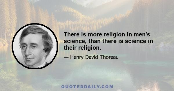 There is more religion in men's science, than there is science in their religion.