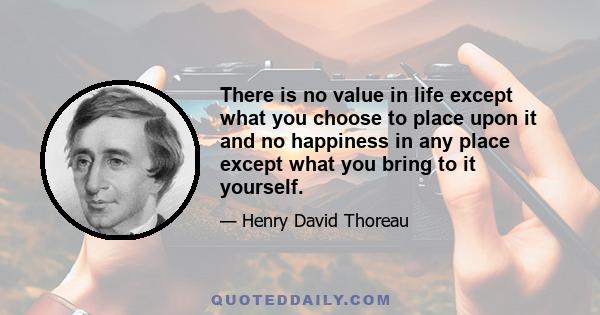 There is no value in life except what you choose to place upon it and no happiness in any place except what you bring to it yourself.