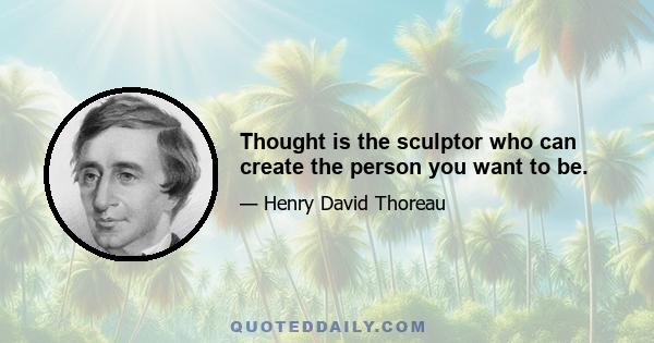 Thought is the sculptor who can create the person you want to be.