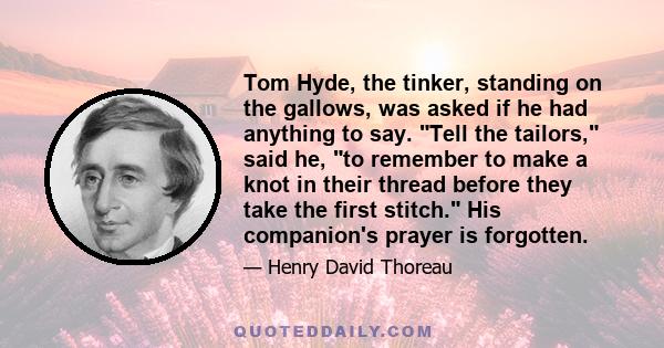 Tom Hyde, the tinker, standing on the gallows, was asked if he had anything to say. Tell the tailors, said he, to remember to make a knot in their thread before they take the first stitch. His companion's prayer is