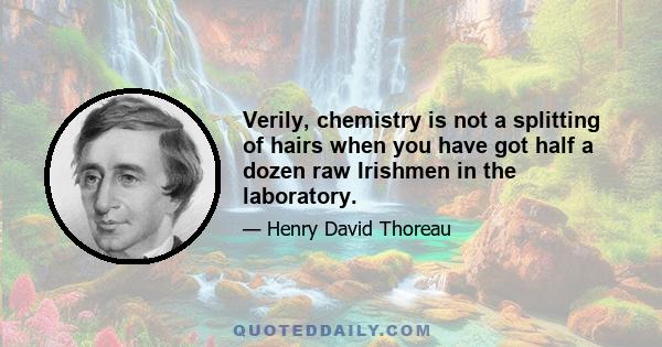 Verily, chemistry is not a splitting of hairs when you have got half a dozen raw Irishmen in the laboratory.