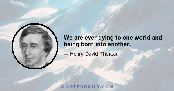 We are ever dying to one world and being born into another.