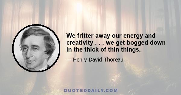 We fritter away our energy and creativity . . . we get bogged down in the thick of thin things.