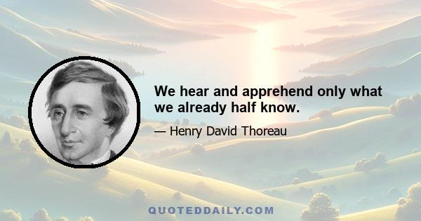 We hear and apprehend only what we already half know.