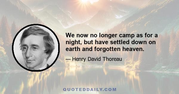 We now no longer camp as for a night, but have settled down on earth and forgotten heaven.