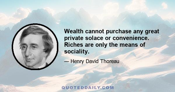 Wealth cannot purchase any great private solace or convenience. Riches are only the means of sociality.