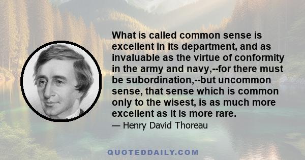 What is called common sense is excellent in its department, and as invaluable as the virtue of conformity in the army and navy,--for there must be subordination,--but uncommon sense, that sense which is common only to