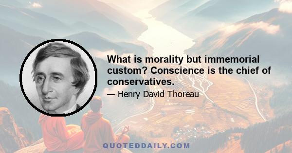 What is morality but immemorial custom? Conscience is the chief of conservatives.