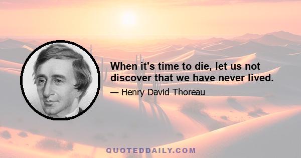 When it's time to die, let us not discover that we have never lived.