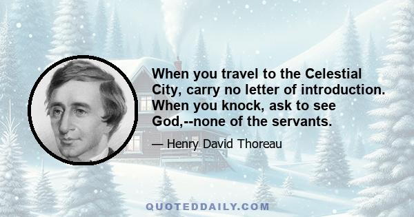 When you travel to the Celestial City, carry no letter of introduction. When you knock, ask to see God,--none of the servants.