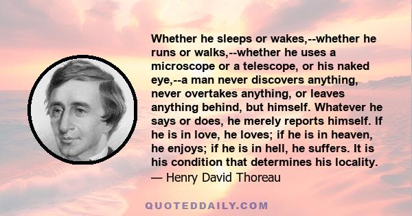 Whether he sleeps or wakes,--whether he runs or walks,--whether he uses a microscope or a telescope, or his naked eye,--a man never discovers anything, never overtakes anything, or leaves anything behind, but himself.