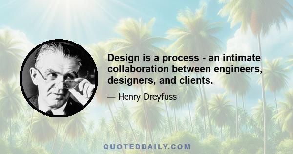 Design is a process - an intimate collaboration between engineers, designers, and clients.