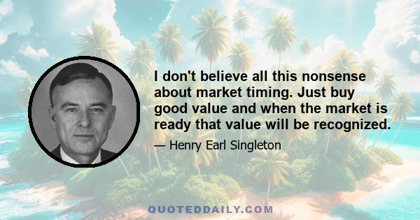 I don't believe all this nonsense about market timing. Just buy good value and when the market is ready that value will be recognized.