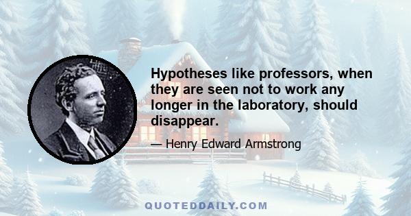 Hypotheses like professors, when they are seen not to work any longer in the laboratory, should disappear.