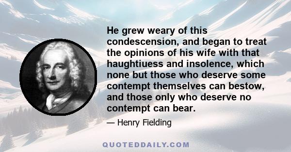 He grew weary of this condescension, and began to treat the opinions of his wife with that haughtiuess and insolence, which none but those who deserve some contempt themselves can bestow, and those only who deserve no