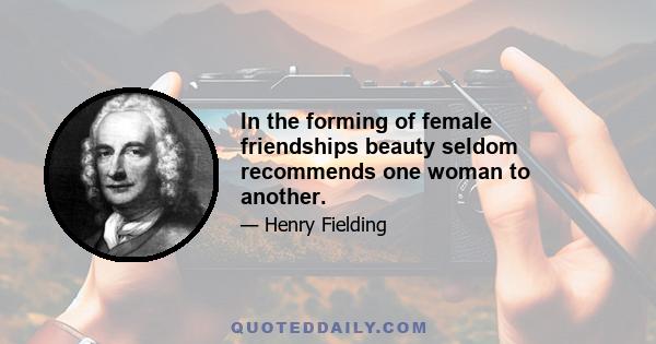 In the forming of female friendships beauty seldom recommends one woman to another.