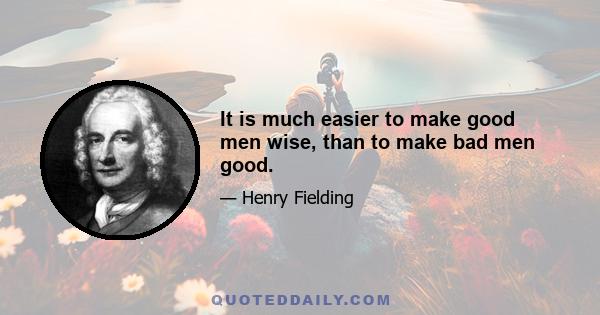 It is much easier to make good men wise, than to make bad men good.