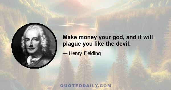 Make money your god, and it will plague you like the devil.