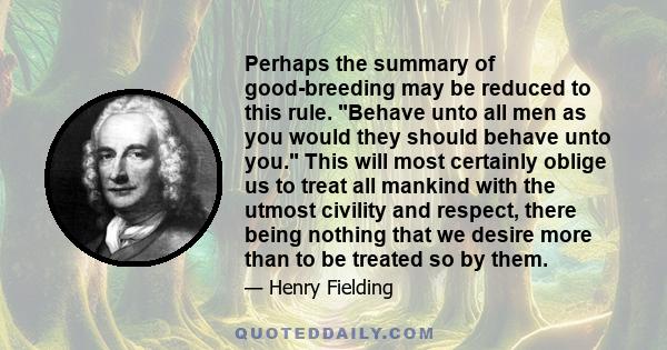 Perhaps the summary of good-breeding may be reduced to this rule. Behave unto all men as you would they should behave unto you. This will most certainly oblige us to treat all mankind with the utmost civility and